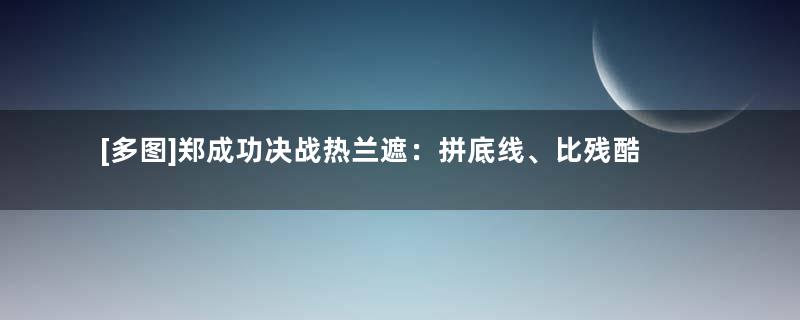 [多图]郑成功决战热兰遮：拼底线、比残酷、用叛徒